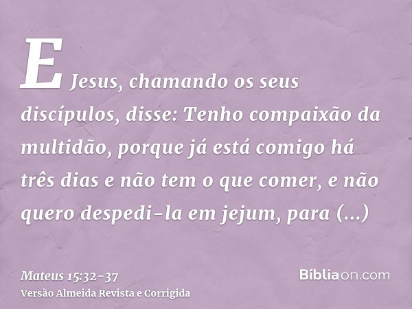 E Jesus, chamando os seus discípulos, disse: Tenho compaixão da multidão, porque já está comigo há três dias e não tem o que comer, e não quero despedi-la em je