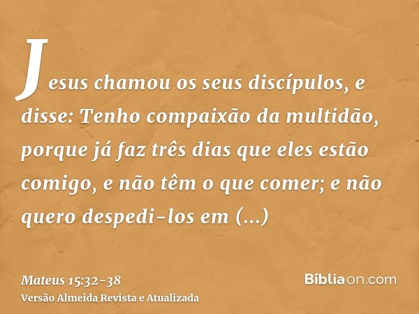 Jesus chamou os seus discípulos, e disse: Tenho compaixão da multidão, porque já faz três dias que eles estão comigo, e não têm o que comer; e não quero despedi