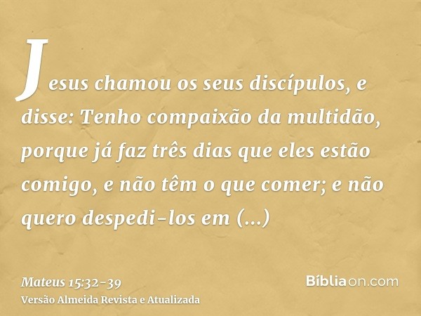 Jesus chamou os seus discípulos, e disse: Tenho compaixão da multidão, porque já faz três dias que eles estão comigo, e não têm o que comer; e não quero despedi