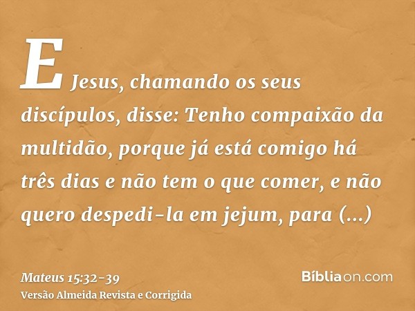 E Jesus, chamando os seus discípulos, disse: Tenho compaixão da multidão, porque já está comigo há três dias e não tem o que comer, e não quero despedi-la em je