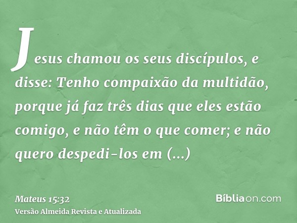 Jesus chamou os seus discípulos, e disse: Tenho compaixão da multidão, porque já faz três dias que eles estão comigo, e não têm o que comer; e não quero despedi