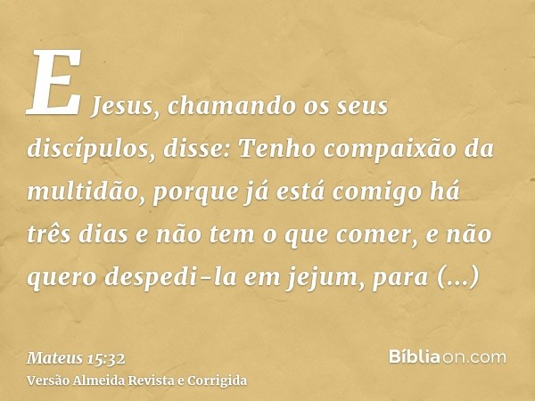 E Jesus, chamando os seus discípulos, disse: Tenho compaixão da multidão, porque já está comigo há três dias e não tem o que comer, e não quero despedi-la em je