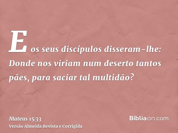 E os seus discípulos disseram-lhe: Donde nos viriam num deserto tantos pães, para saciar tal multidão?