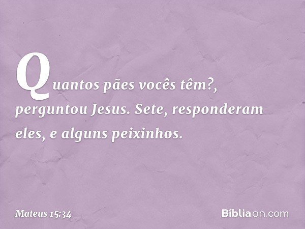 "Quantos pães vocês têm?", perguntou Jesus.
"Sete", responderam eles, "e alguns peixinhos." -- Mateus 15:34