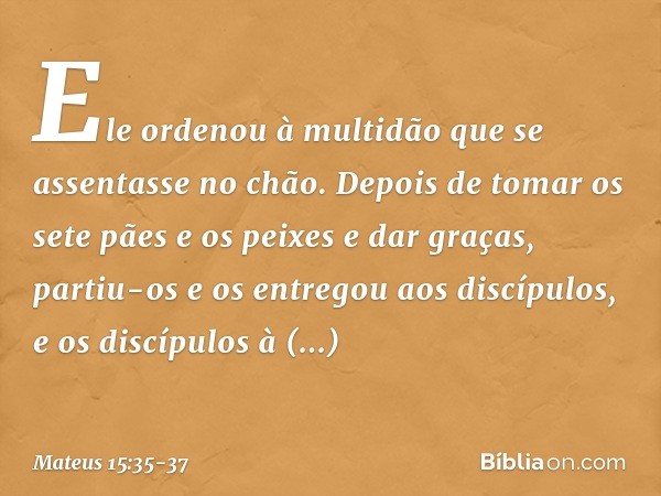 Ele ordenou à multidão que se assentasse no chão. Depois de tomar os sete pães e os peixes e dar graças, partiu-os e os entregou aos discípulos, e os discípulos