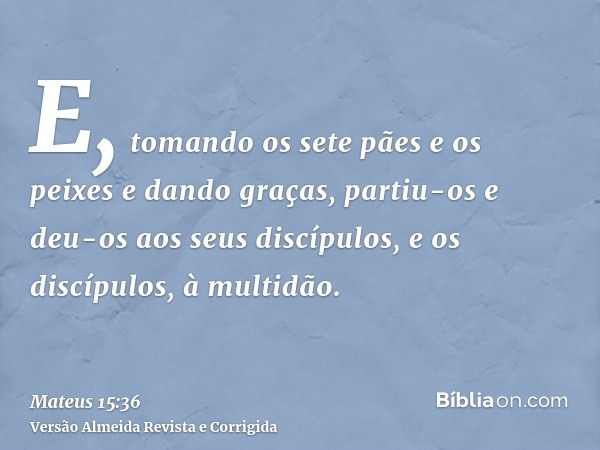 E, tomando os sete pães e os peixes e dando graças, partiu-os e deu-os aos seus discípulos, e os discípulos, à multidão.