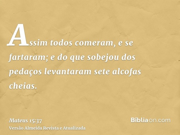 Assim todos comeram, e se fartaram; e do que sobejou dos pedaços levantaram sete alcofas cheias.