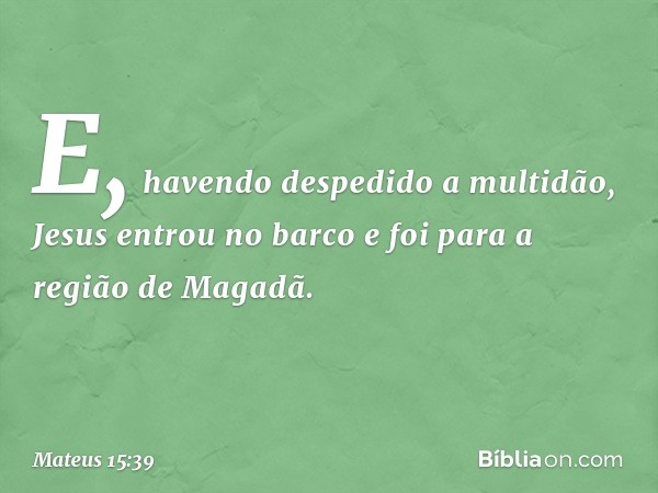 E, havendo despedido a multidão, Jesus entrou no barco e foi para a região de Magadã. -- Mateus 15:39