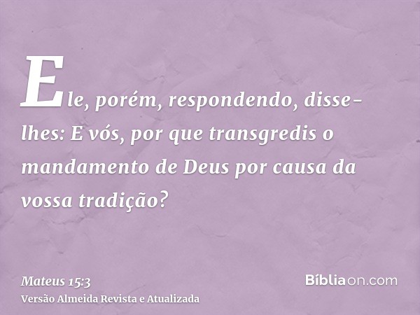 Ele, porém, respondendo, disse-lhes: E vós, por que transgredis o mandamento de Deus por causa da vossa tradição?