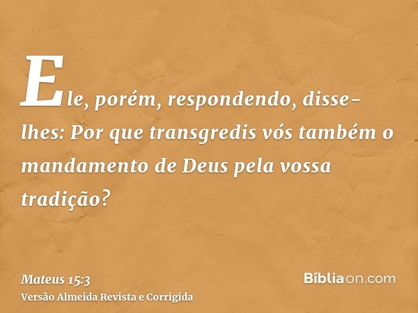Ele, porém, respondendo, disse-lhes: Por que transgredis vós também o mandamento de Deus pela vossa tradição?