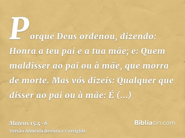 Porque Deus ordenou, dizendo: Honra a teu pai e a tua mãe; e: Quem maldisser ao pai ou à mãe, que morra de morte.Mas vós dizeis: Qualquer que disser ao pai ou à