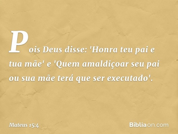 Pois Deus disse: 'Honra teu pai e tua mãe' e 'Quem amaldiçoar seu pai ou sua mãe terá que ser executado'. -- Mateus 15:4