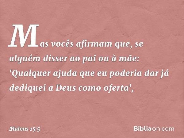 Mas vocês afirmam que, se alguém disser ao pai ou à mãe: 'Qualquer ajuda que eu poderia dar já dediquei a Deus como oferta', -- Mateus 15:5