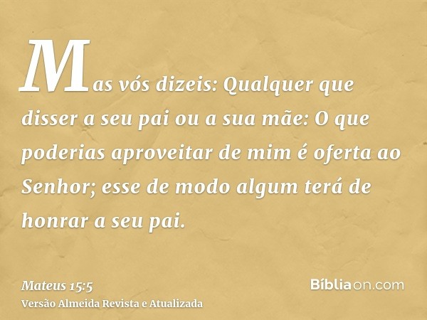 Mas vós dizeis: Qualquer que disser a seu pai ou a sua mãe: O que poderias aproveitar de mim é oferta ao Senhor; esse de modo algum terá de honrar a seu pai.