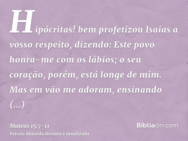 Hipócritas! bem profetizou Isaias a vosso respeito, dizendo:Este povo honra-me com os lábios; o seu coração, porém, está longe de mim.Mas em vão me adoram, ensi