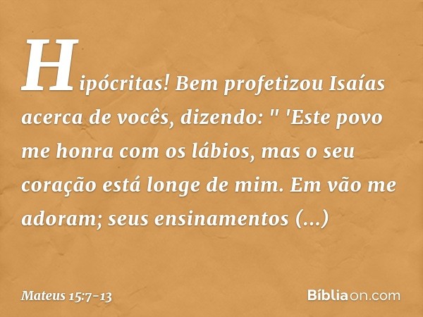 Hipócritas! Bem profetizou Isaías acerca de vocês, dizendo: " 'Este povo me honra
com os lábios,
mas o seu coração está longe de mim. Em vão me adoram;
seus ens