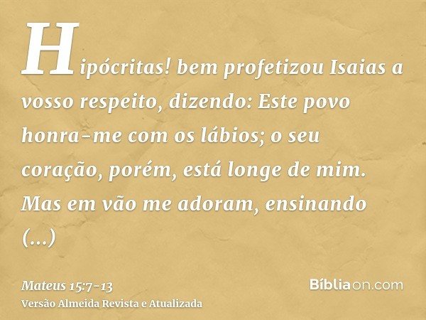 Hipócritas! bem profetizou Isaias a vosso respeito, dizendo:Este povo honra-me com os lábios; o seu coração, porém, está longe de mim.Mas em vão me adoram, ensi