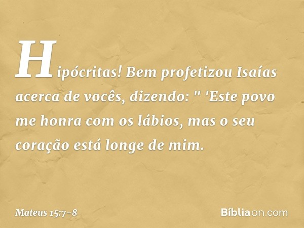 Hipócritas! Bem profetizou Isaías acerca de vocês, dizendo: " 'Este povo me honra
com os lábios,
mas o seu coração está longe de mim. -- Mateus 15:7-8