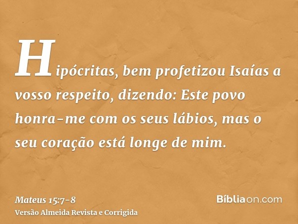 Hipócritas, bem profetizou Isaías a vosso respeito, dizendo:Este povo honra-me com os seus lábios, mas o seu coração está longe de mim.