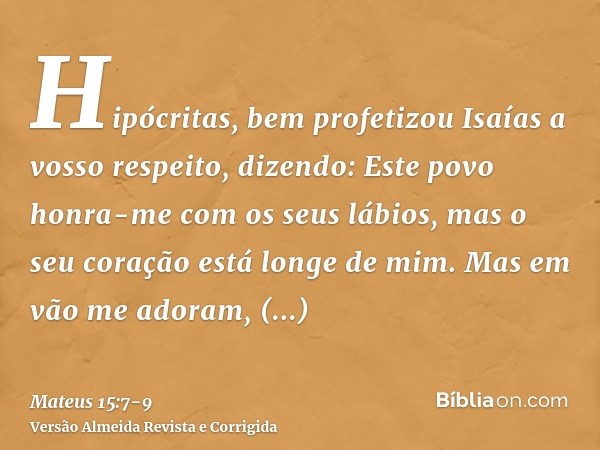 Hipócritas, bem profetizou Isaías a vosso respeito, dizendo:Este povo honra-me com os seus lábios, mas o seu coração está longe de mim.Mas em vão me adoram, ens