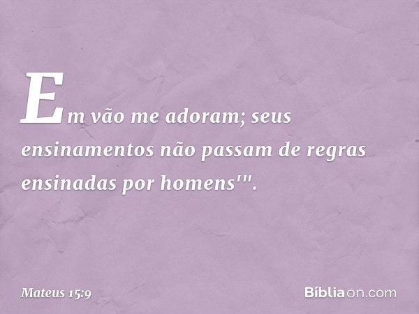 Em vão me adoram;
seus ensinamentos
não passam de regras
ensinadas por homens'". -- Mateus 15:9