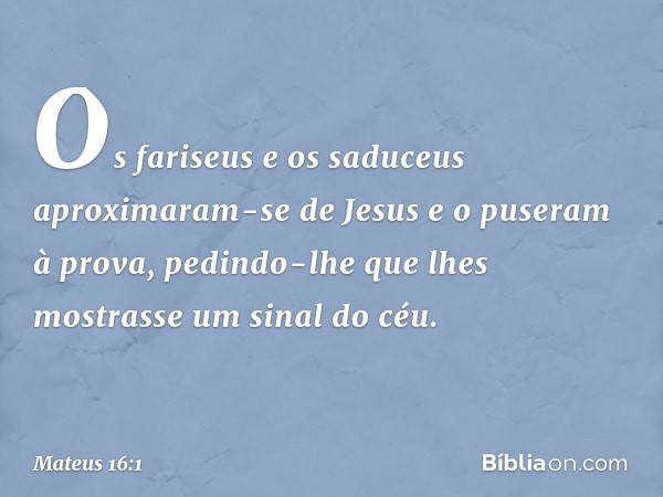 Os fariseus e os saduceus aproximaram-se de Jesus e o puseram à prova, pedindo-lhe que lhes mostrasse um sinal do céu. -- Mateus 16:1