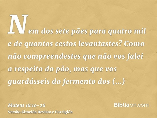 Nem dos sete pães para quatro mil e de quantos cestos levantastes?Como não compreendestes que não vos falei a respeito do pão, mas que vos guardásseis do fermen