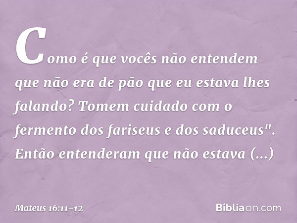 Como é que vocês não entendem que não era de pão que eu estava lhes falando? Tomem cuidado com o fermento dos fariseus e dos saduceus". Então entenderam que não