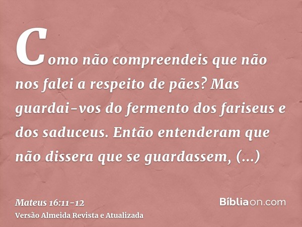 Como não compreendeis que não nos falei a respeito de pães? Mas guardai-vos do fermento dos fariseus e dos saduceus.Então entenderam que não dissera que se guar