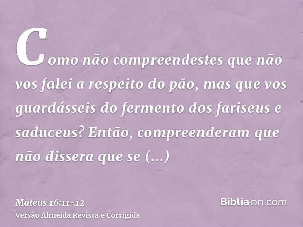 Como não compreendestes que não vos falei a respeito do pão, mas que vos guardásseis do fermento dos fariseus e saduceus?Então, compreenderam que não dissera qu