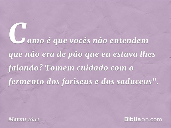 Como é que vocês não entendem que não era de pão que eu estava lhes falando? Tomem cuidado com o fermento dos fariseus e dos saduceus". -- Mateus 16:11