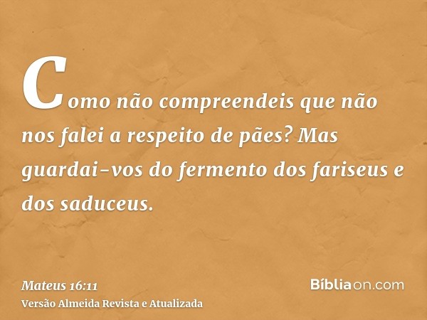 Como não compreendeis que não nos falei a respeito de pães? Mas guardai-vos do fermento dos fariseus e dos saduceus.