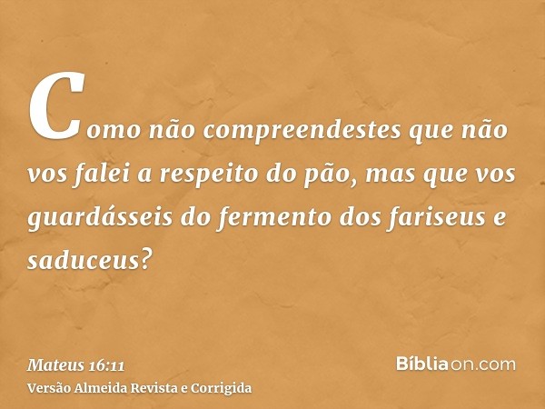 Como não compreendestes que não vos falei a respeito do pão, mas que vos guardásseis do fermento dos fariseus e saduceus?