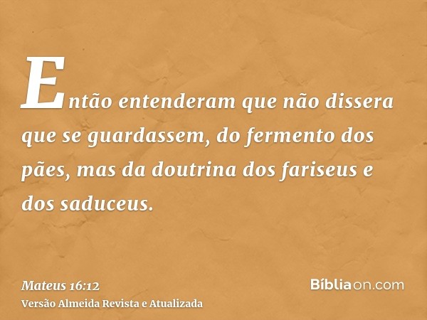 Então entenderam que não dissera que se guardassem, do fermento dos pães, mas da doutrina dos fariseus e dos saduceus.