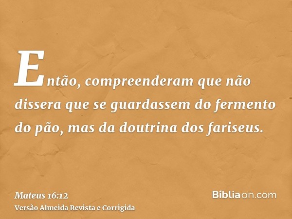 Então, compreenderam que não dissera que se guardassem do fermento do pão, mas da doutrina dos fariseus.