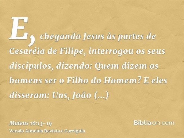 E, chegando Jesus às partes de Cesaréia de Filipe, interrogou os seus discípulos, dizendo: Quem dizem os homens ser o Filho do Homem?E eles disseram: Uns, João 