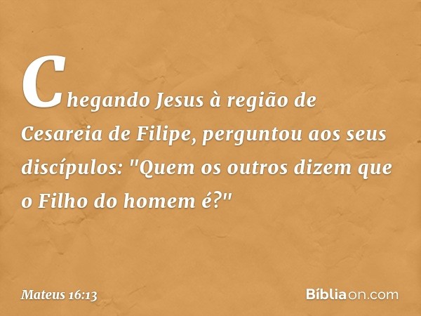 Chegando Jesus à região de Cesareia de Filipe, perguntou aos seus discípulos: "Quem os outros dizem que o Filho do homem é?" -- Mateus 16:13