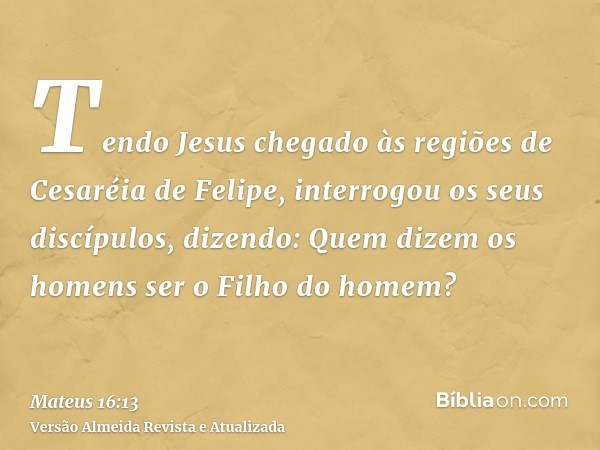 Tendo Jesus chegado às regiões de Cesaréia de Felipe, interrogou os seus discípulos, dizendo: Quem dizem os homens ser o Filho do homem?