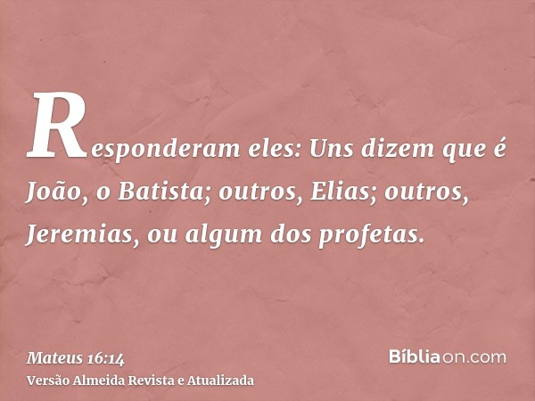 Responderam eles: Uns dizem que é João, o Batista; outros, Elias; outros, Jeremias, ou algum dos profetas.