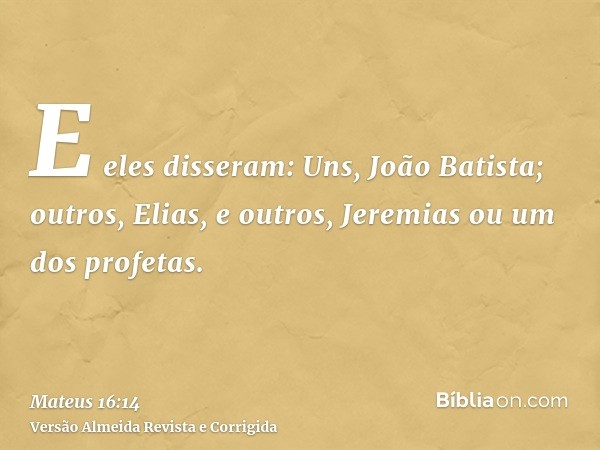 E eles disseram: Uns, João Batista; outros, Elias, e outros, Jeremias ou um dos profetas.