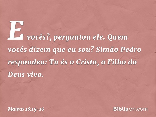 "E vocês?", perguntou ele. "Quem vocês dizem que eu sou?" Simão Pedro respondeu: "Tu és o Cristo, o Filho do Deus vivo". -- Mateus 16:15-16