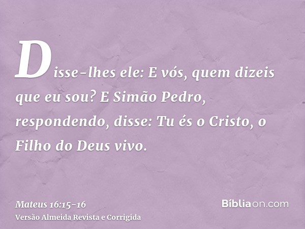 Disse-lhes ele: E vós, quem dizeis que eu sou?E Simão Pedro, respondendo, disse: Tu és o Cristo, o Filho do Deus vivo.