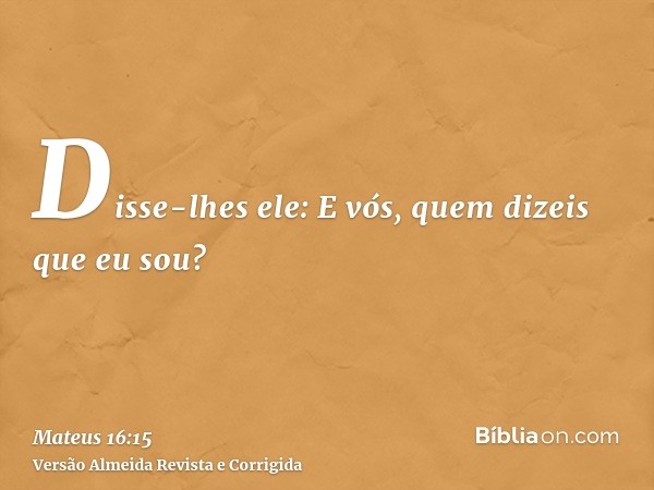 Disse-lhes ele: E vós, quem dizeis que eu sou?