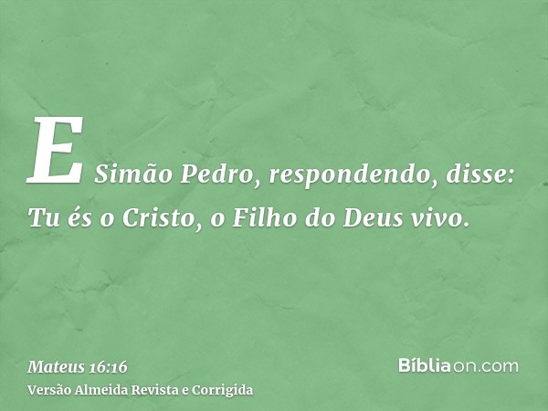 E Simão Pedro, respondendo, disse: Tu és o Cristo, o Filho do Deus vivo.