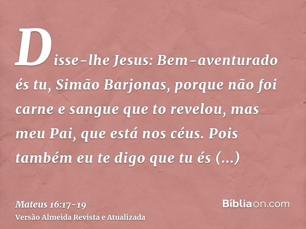 Disse-lhe Jesus: Bem-aventurado és tu, Simão Barjonas, porque não foi carne e sangue que to revelou, mas meu Pai, que está nos céus.Pois também eu te digo que t