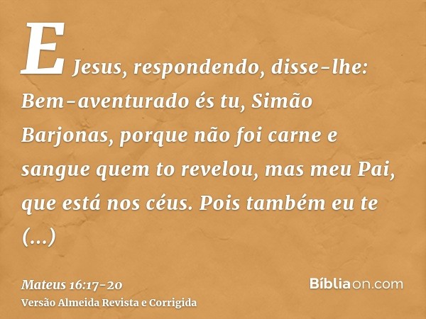 E Jesus, respondendo, disse-lhe: Bem-aventurado és tu, Simão Barjonas, porque não foi carne e sangue quem to revelou, mas meu Pai, que está nos céus.Pois também