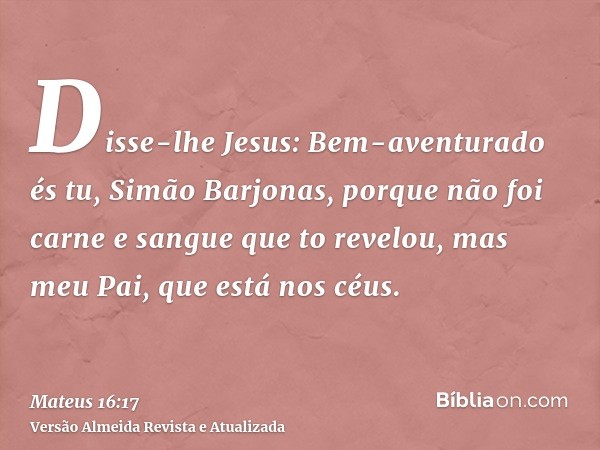 Disse-lhe Jesus: Bem-aventurado és tu, Simão Barjonas, porque não foi carne e sangue que to revelou, mas meu Pai, que está nos céus.