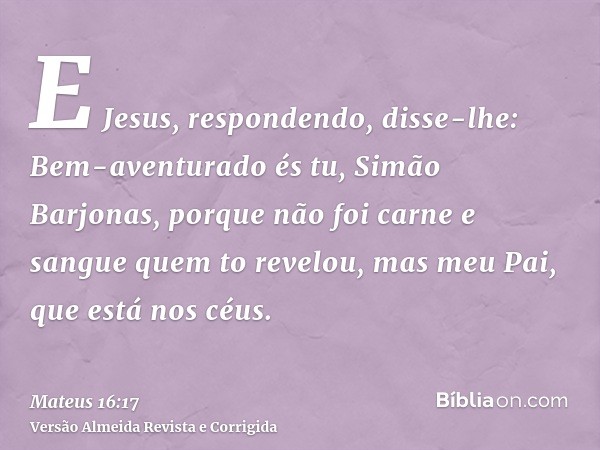E Jesus, respondendo, disse-lhe: Bem-aventurado és tu, Simão Barjonas, porque não foi carne e sangue quem to revelou, mas meu Pai, que está nos céus.