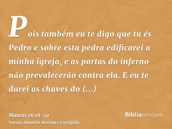 Pois também eu te digo que tu és Pedro e sobre esta pedra edificarei a minha igreja, e as portas do inferno não prevalecerão contra ela.E eu te darei as chaves 