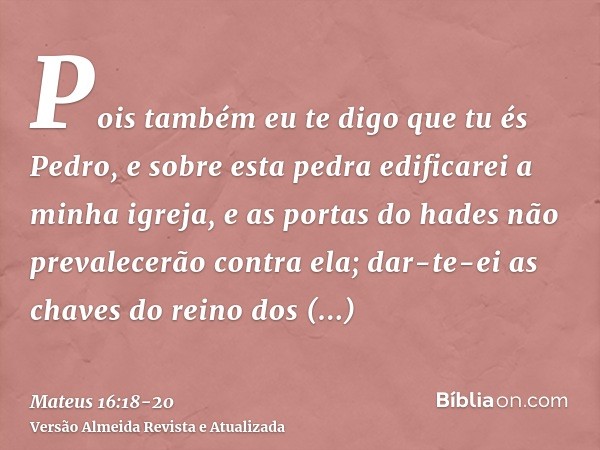 Pois também eu te digo que tu és Pedro, e sobre esta pedra edificarei a minha igreja, e as portas do hades não prevalecerão contra ela;dar-te-ei as chaves do re